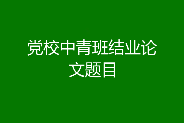党校中青班结业论文题目