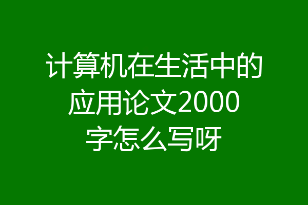 计算机在生活中的应用论文2000字怎么写呀