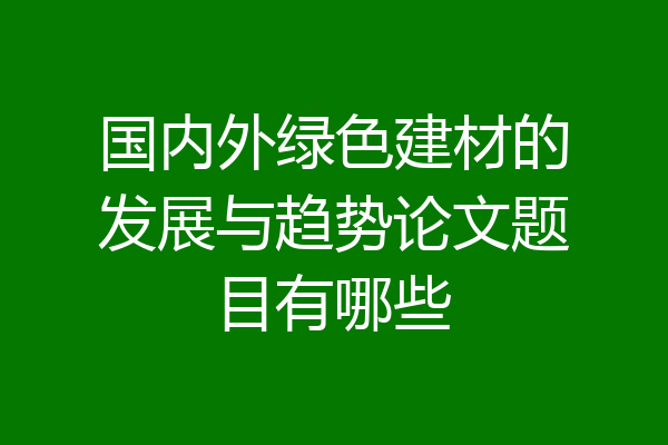 国内外绿色建材的发展与趋势论文题目有哪些