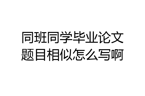 同班同学毕业论文题目相似怎么写啊