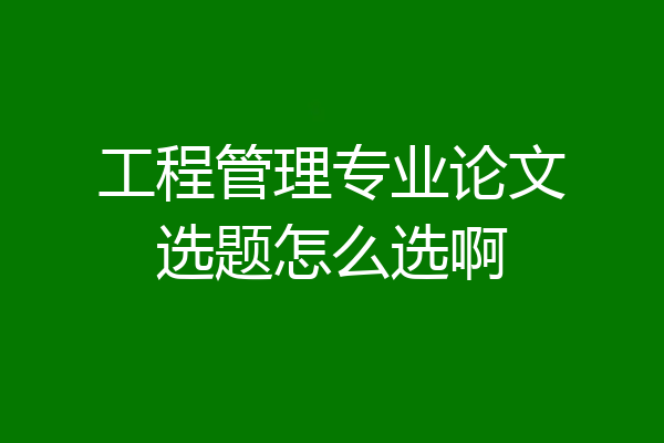 工程管理专业论文选题怎么选啊