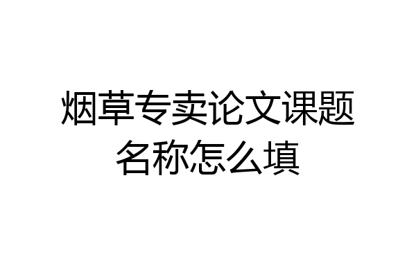 烟草专卖论文课题名称怎么填