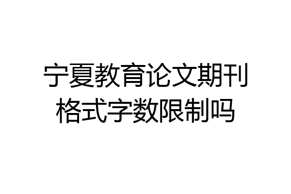 宁夏教育论文期刊格式字数限制吗