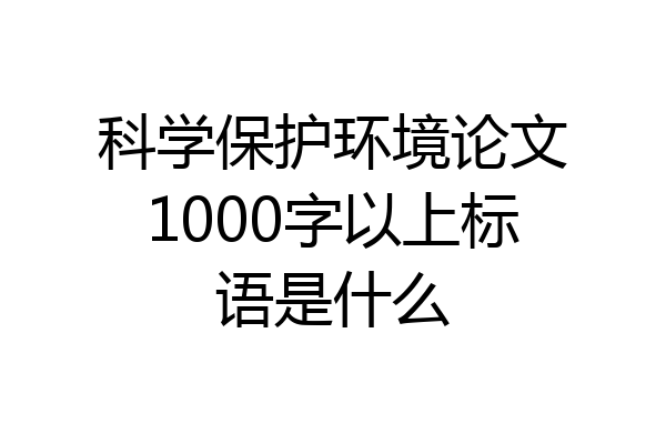 科学保护环境论文1000字以上标语是什么