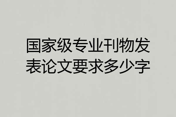 国家级专业刊物发表论文要求多少字