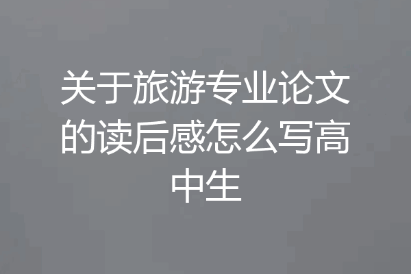 关于旅游专业论文的读后感怎么写高中生