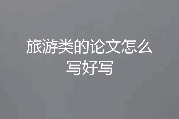 旅游类的论文怎么写好写