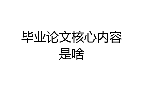 毕业论文核心内容是啥