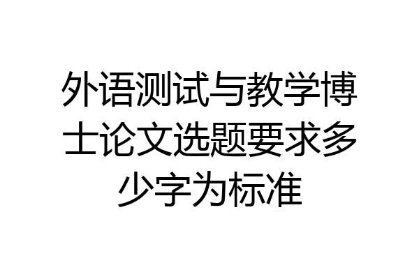 外语测试与教学博士论文选题要求多少字为标准
