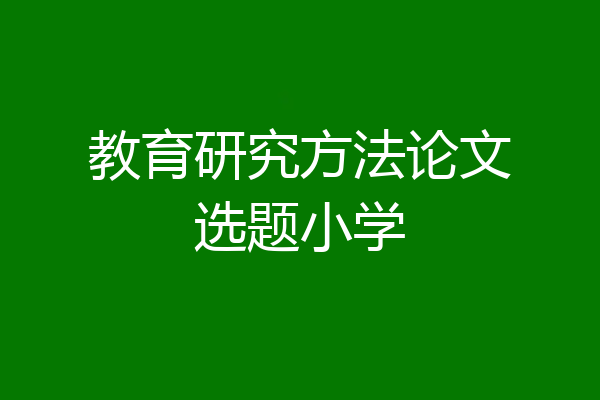 教育研究方法论文选题小学