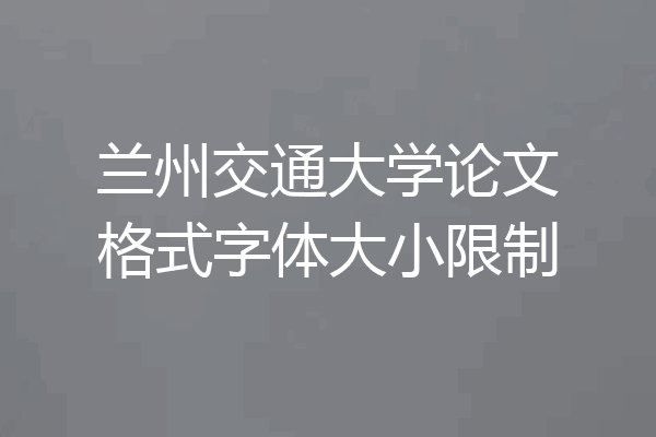 兰州交通大学论文格式字体大小限制