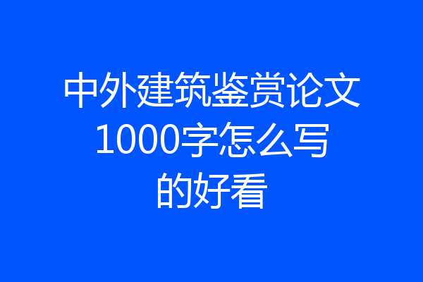 中外建筑鉴赏论文1000字怎么写的好看