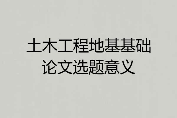 土木工程地基基础论文选题意义