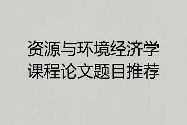 资源与环境经济学课程论文题目推荐
