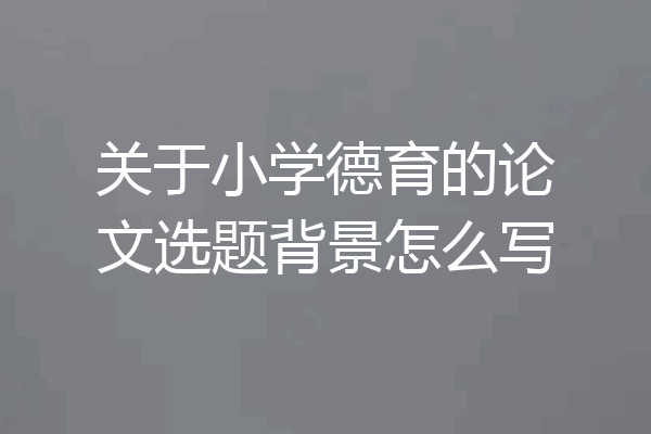 关于小学德育的论文选题背景怎么写