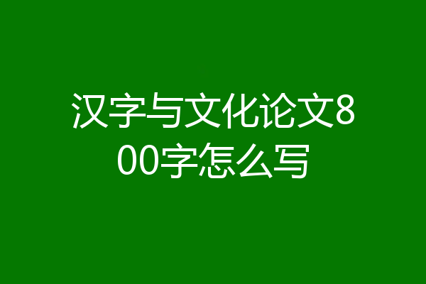 汉字与文化论文800字怎么写