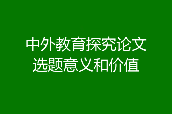 中外教育探究论文选题意义和价值