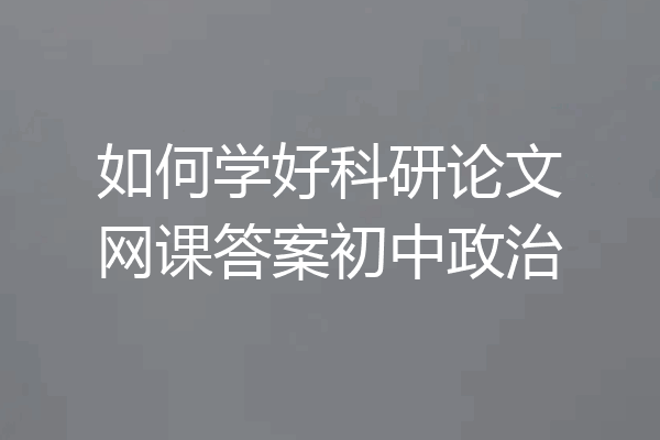 如何学好科研论文网课答案初中政治