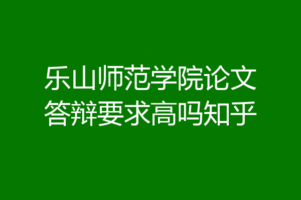 乐山师范学院论文答辩要求高吗知乎