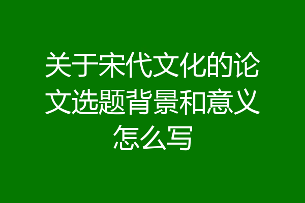 关于宋代文化的论文选题背景和意义怎么写