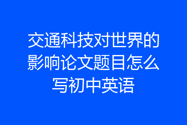 交通科技对世界的影响论文题目怎么写初中英语