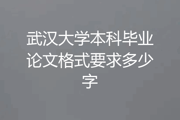 武汉大学本科毕业论文格式要求多少字