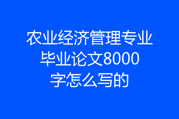农业经济管理专业毕业论文8000字怎么写的