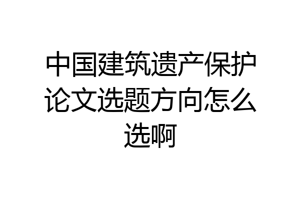 中国建筑遗产保护论文选题方向怎么选啊