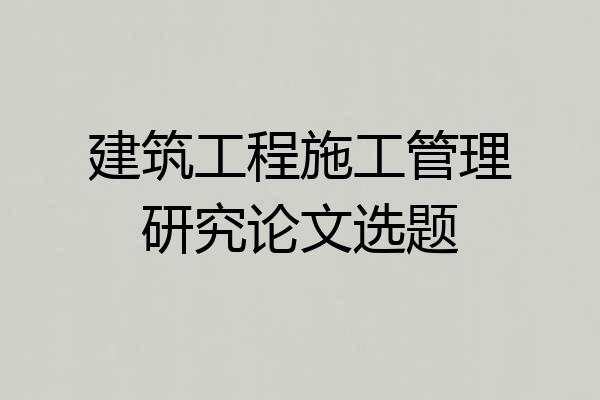 建筑工程施工管理研究论文选题