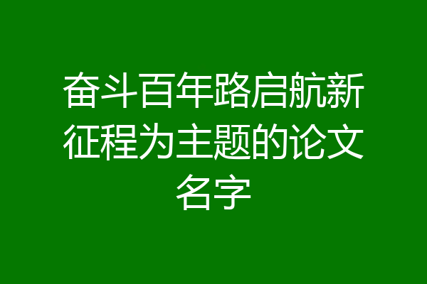 奋斗百年路启航新征程为主题的论文名字