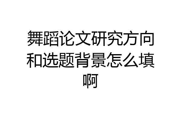 舞蹈论文研究方向和选题背景怎么填啊