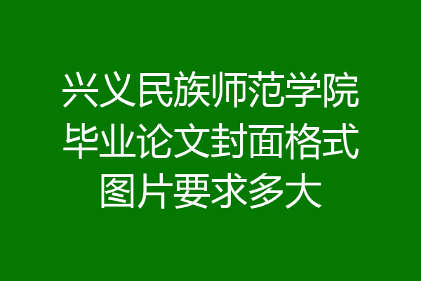 兴义民族师范学院毕业论文封面格式图片要求多大