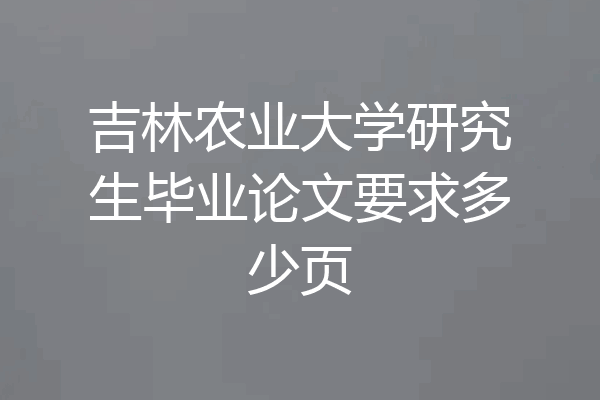 吉林农业大学研究生毕业论文要求多少页