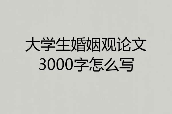 大学生婚姻观论文3000字怎么写