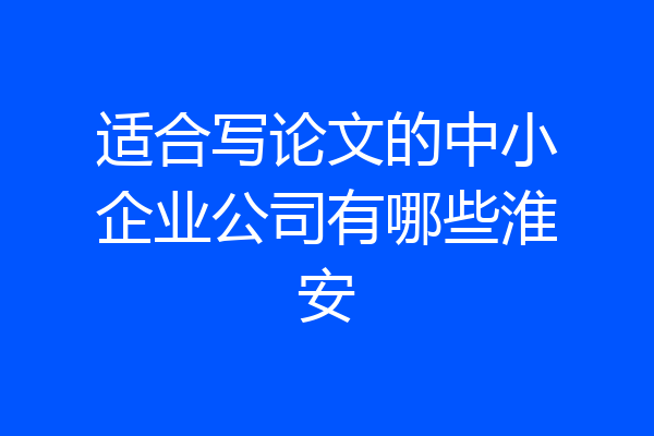 适合写论文的中小企业公司有哪些淮安