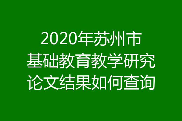 2020年苏州市基础教育教学研究论文结果如何查询
