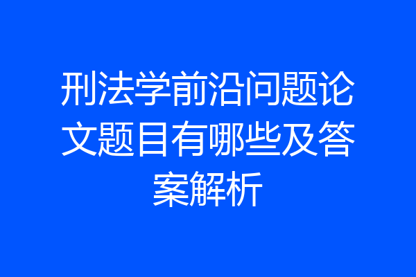 刑法学前沿问题论文题目有哪些及答案解析