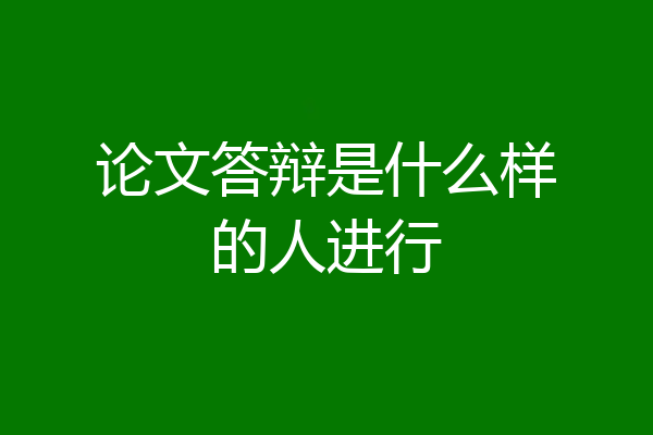论文答辩是什么样的人进行