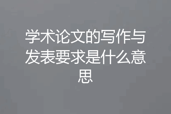 学术论文的写作与发表要求是什么意思