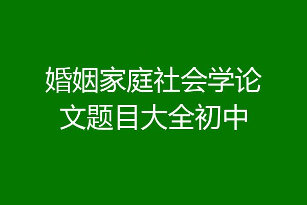 婚姻家庭社会学论文题目大全初中