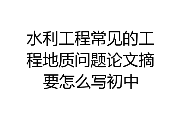 水利工程常见的工程地质问题论文摘要怎么写初中