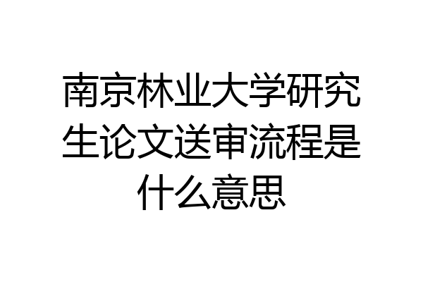 南京林业大学研究生论文送审流程是什么意思