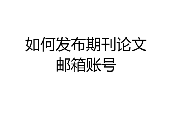如何发布期刊论文邮箱账号