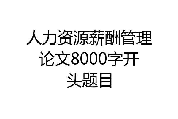 人力资源薪酬管理论文8000字开头题目