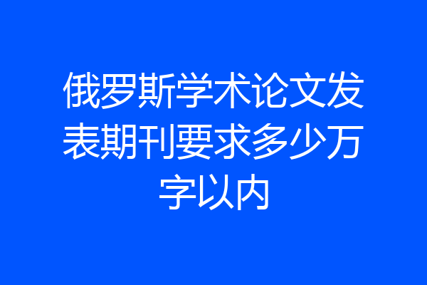 俄罗斯学术论文发表期刊要求多少万字以内