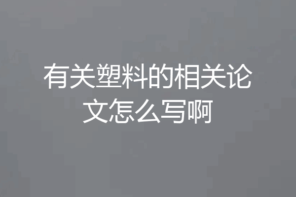 有关塑料的相关论文怎么写啊