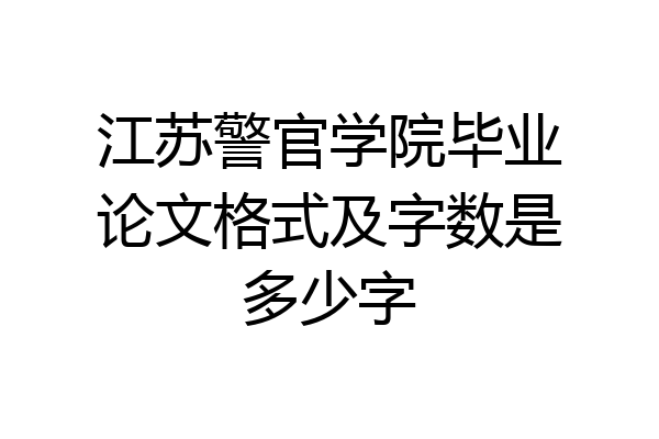 江苏警官学院毕业论文格式及字数是多少字