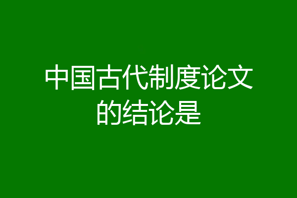 中国古代制度论文的结论是