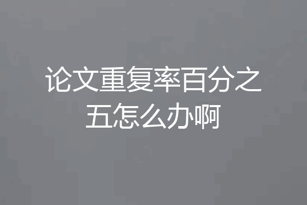 论文重复率百分之五怎么办啊