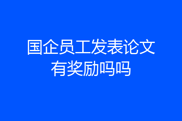 国企员工发表论文有奖励吗吗